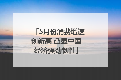 5月份消费增速创新高 凸显中国经济强劲韧性
